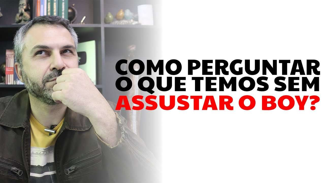 Como perguntar o que temos sem assustar o boy?