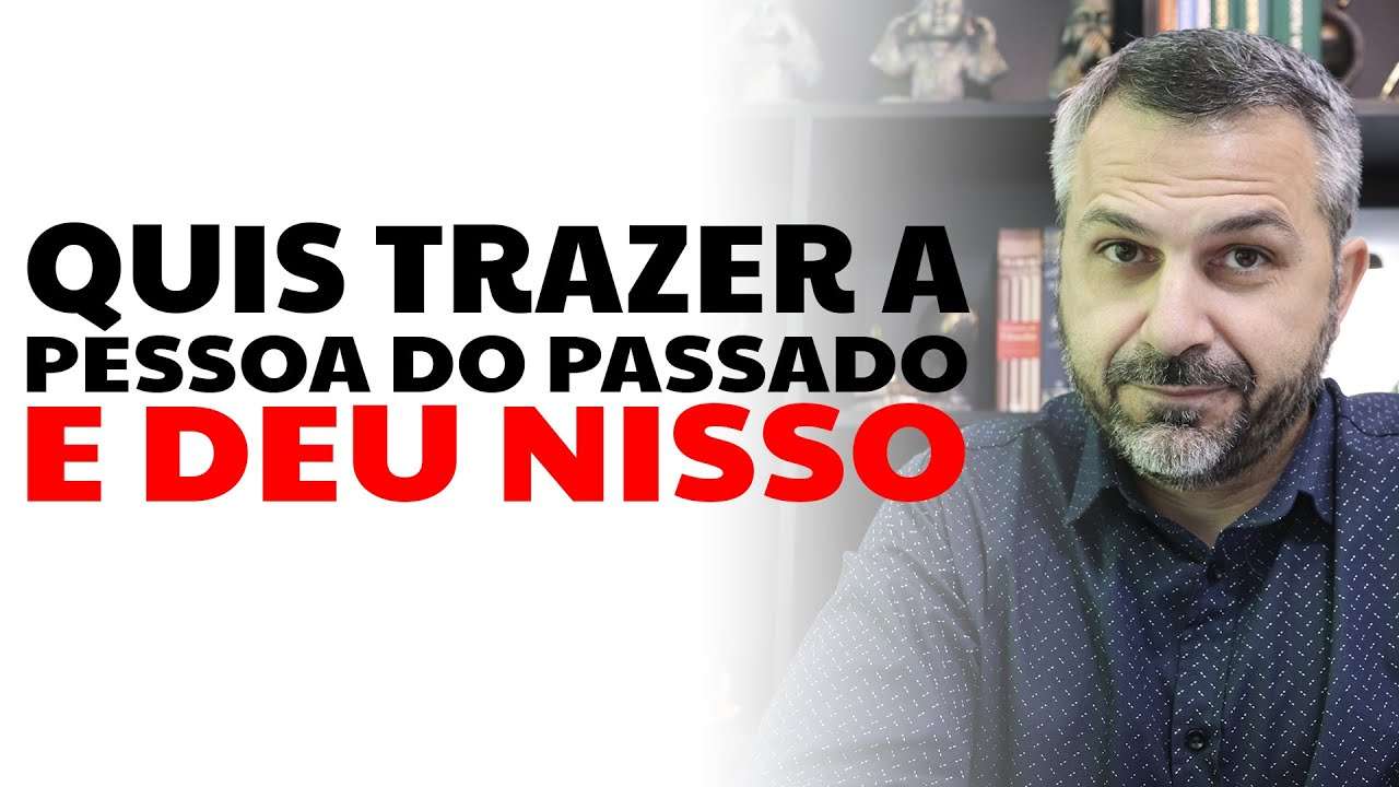 Quis trazer a pessoa do passado e deu nisso