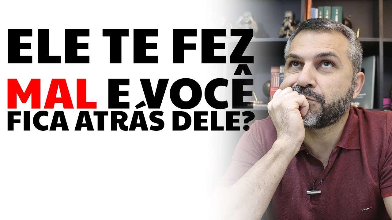 Ele te fez mal e você fica atrás dele?