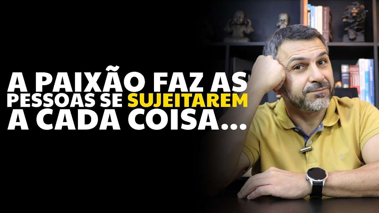 A paixão faz as pessoas se SUJEITAREM a cada coisa...