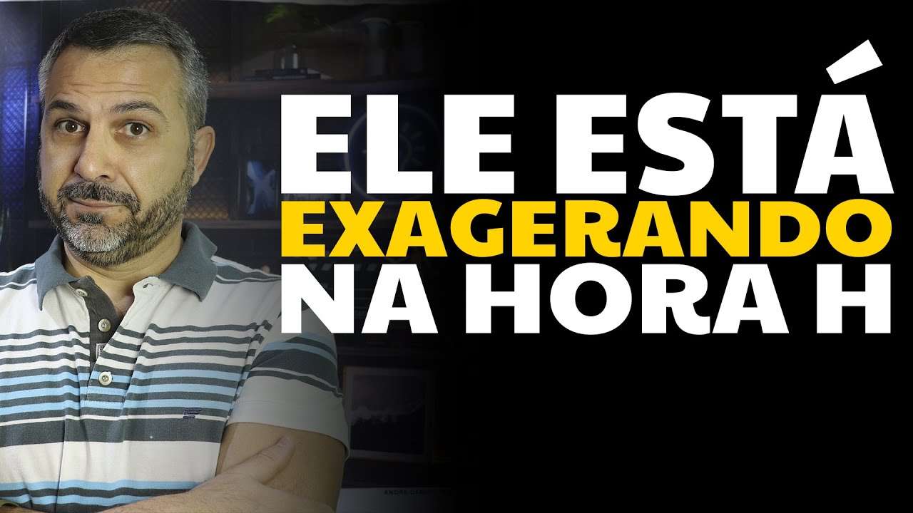 Ele está exagerando na hora H
