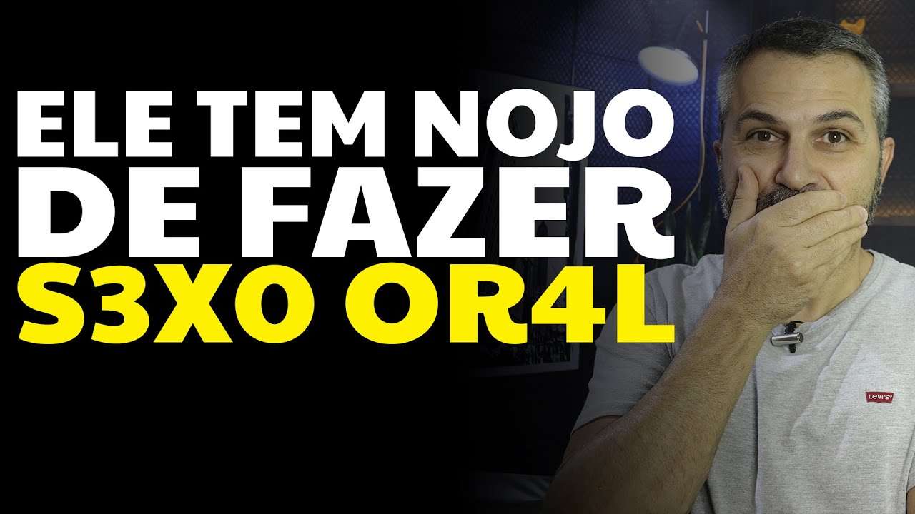 1  Ele tem nojo de fazer S3X0 OR4L